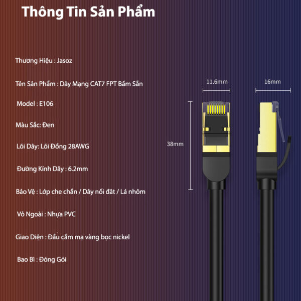 Cáp Mạng CAT7 FTP Đúc Sẵn 2 Đầu Mạ Vàng Bọc Nhôm Jasoz E106 7 Thông số sản phẩm Cáp Mạng CAT7 FTP Jasoz E106 – Lõi đồng 28AWG, đường kính 6.2mm, đầu cáp mạ vàng bọc Nickel – SKU T-E184 đến T-E192