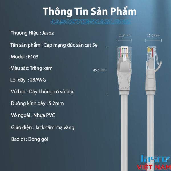 Thông tin sản phẩm dây cáp mạng Cat 5E Jasoz E103, đúc sẵn 2 đầu RJ45, lõi đồng 28AWG, jack cắm mạ vàng, vỏ PVC. SKU: T-E122 1M, T-E123 1.5M, T-E124 2M, T-E125 3M, T-E126 5M, T-E127 10M, T-E128 15M, T-E129 20M.