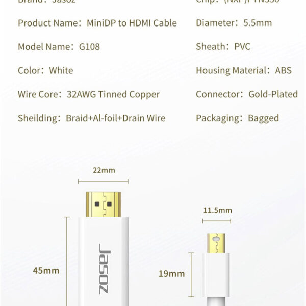 Cáp Mini DisplayPort to HDMI Dài 1.5M Jasoz G108 T-G110 6 Thông số kỹ thuật cáp Mini DisplayPort to HDMI Jasoz G108 – lõi 32AWG đồng tráng thiếc, chip NXP PTN336, đầu mạ vàng. SKU T-G110 1.5M, T-G111 2M, T-G112 3M